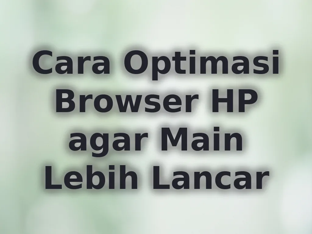 Cara Optimasi Browser HP agar Main Lebih Lancar