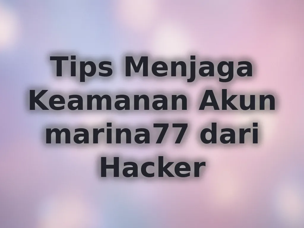 Tips Menjaga Keamanan Akun marina77 dari Hacker